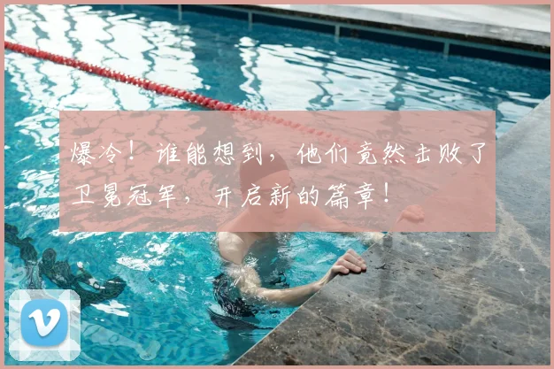 爆冷！谁能想到，他们竟然击败了卫冕冠军，开启新的篇章！