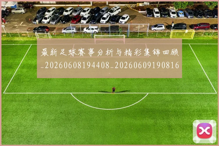 最新足球赛事分析与精彩集锦回顾_20260608194408_20260609190816