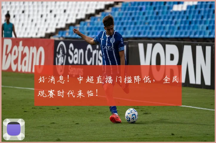 好消息！中超直播门槛降低，全民观赛时代来临！