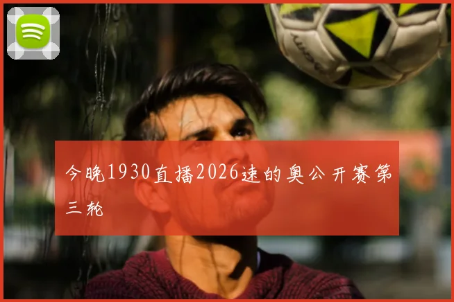 今晚1930直播2026速的奥公开赛第三轮