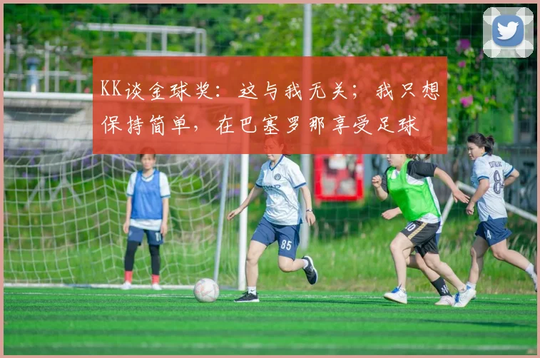 KK谈金球奖：这与我无关；我只想保持简单，在巴塞罗那享受足球