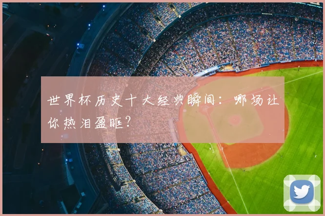 世界杯历史十大经典瞬间：哪场让你热泪盈眶？