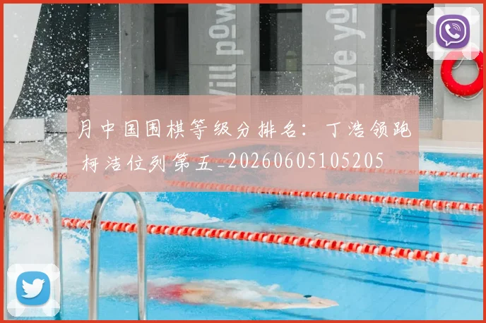 月中国围棋等级分排名：丁浩领跑 柯洁位列第五_20260605105205
