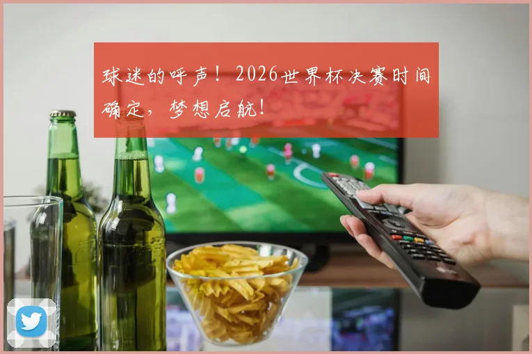 球迷的呼声！2026世界杯决赛时间确定，梦想启航！