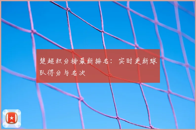 楚超积分榜最新排名：实时更新球队得分与名次