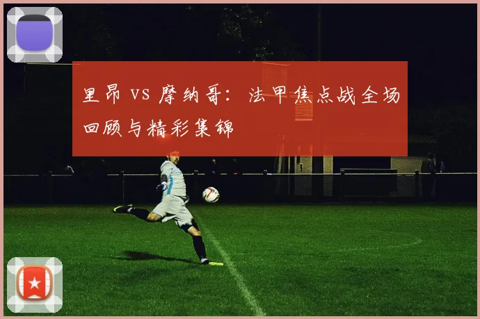 里昂 vs 摩纳哥：法甲焦点战全场回顾与精彩集锦