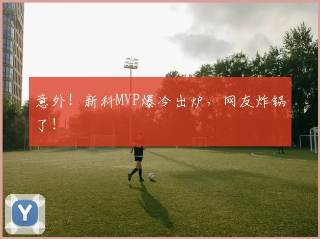 意外！新科MVP爆冷出炉，网友炸锅了！