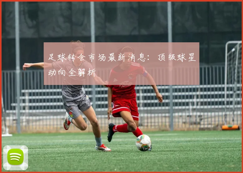 足球转会市场最新消息：顶级球星动向全解析