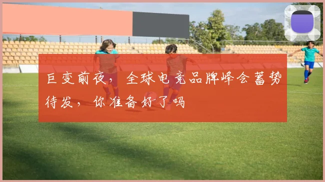 巨变前夜，全球电竞品牌峰会蓄势待发，你准备好了吗
