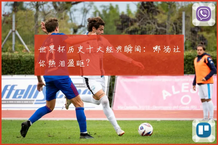 世界杯历史十大经典瞬间：哪场让你热泪盈眶？
