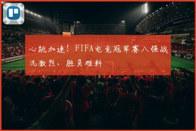 心跳加速！FIFA电竞冠军赛八强战况激烈，胜负难料
