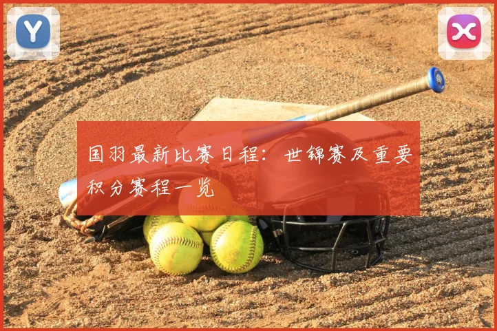 国羽最新比赛日程：世锦赛及重要积分赛程一览
