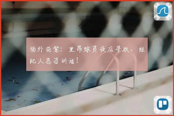 场外花絮：里昂球员夜店寻欢，经纪人急召训话！