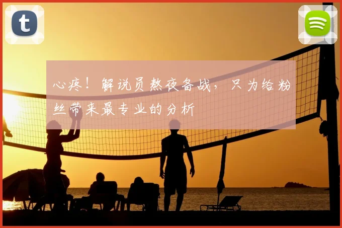 心疼！解说员熬夜备战，只为给粉丝带来最专业的分析