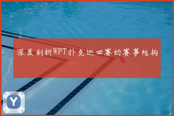 深度剖析WPT扑克巡回赛的赛事结构