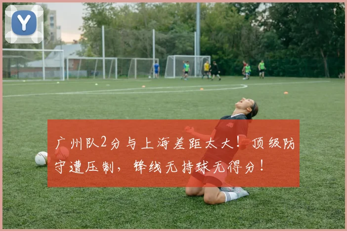 广州队2分与上海差距太大!顶级防守遭压制,锋线无持球无得分!