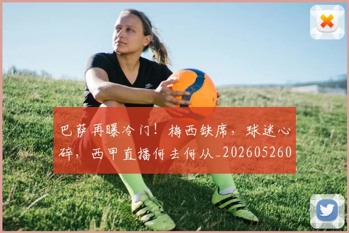 巴萨再曝冷门!梅西缺席,球迷心碎,西甲直播何去何从_20260526073907