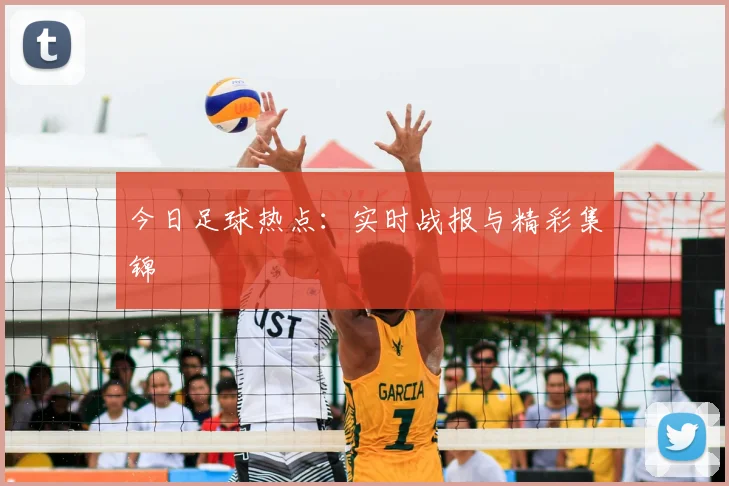 今日足球热点：实时战报与精彩集锦