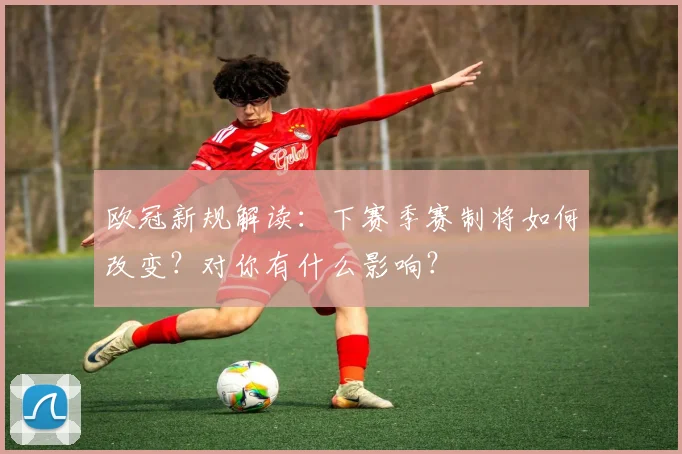 欧冠新规解读:下赛季赛制将如何改变?对你有什么影响?