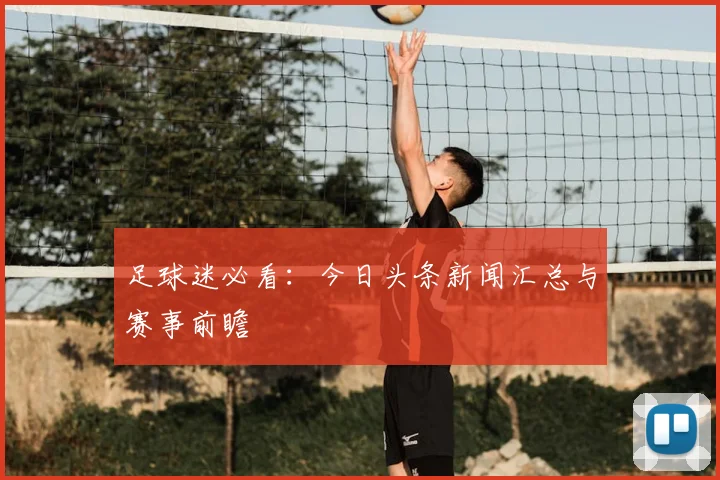 足球迷必看：今日头条新闻汇总与赛事前瞻