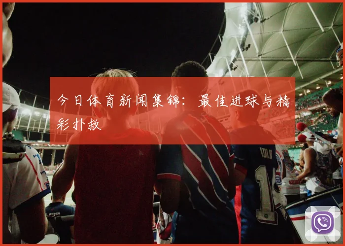 今日体育新闻集锦:最佳进球与精彩扑救
