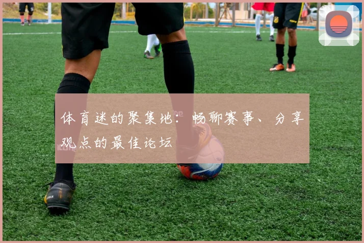 体育迷的聚集地：畅聊赛事、分享观点的最佳论坛