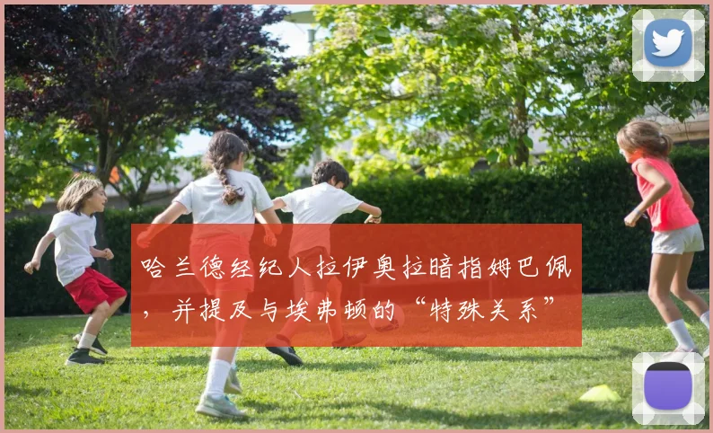 哈兰德经纪人拉伊奥拉暗指姆巴佩，并提及与埃弗顿的“特殊关系”