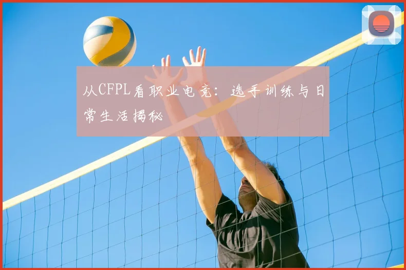 从CFPL看职业电竞：选手训练与日常生活揭秘