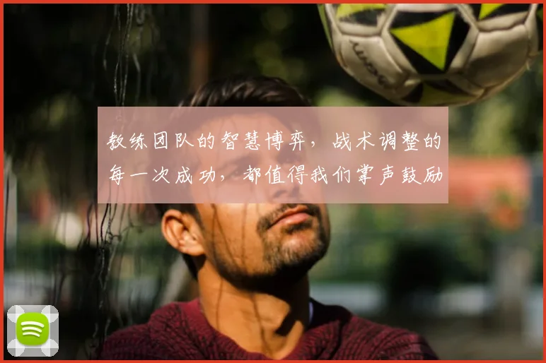 教练团队的智慧博弈，战术调整的每一次成功，都值得我们掌声鼓励