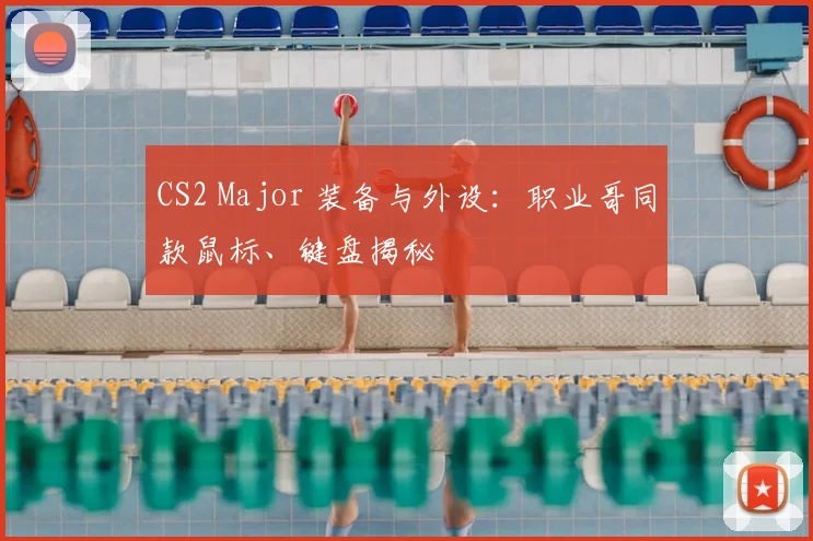 CS2 Major 装备与外设：职业哥同款鼠标、键盘揭秘