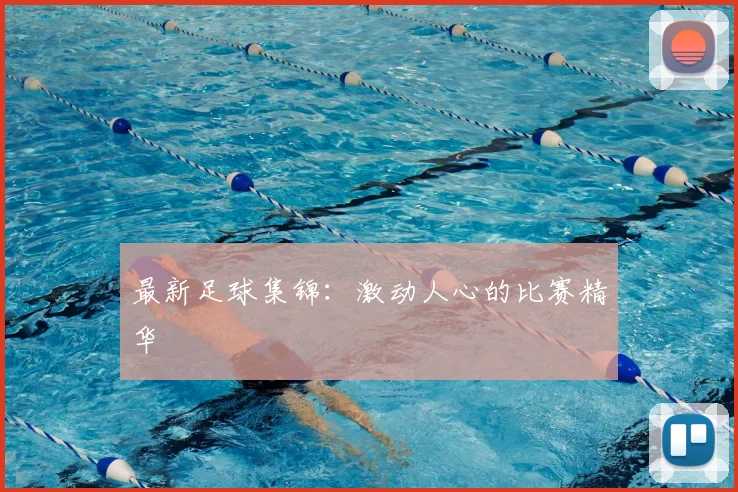 最新足球集锦:激动人心的比赛精华