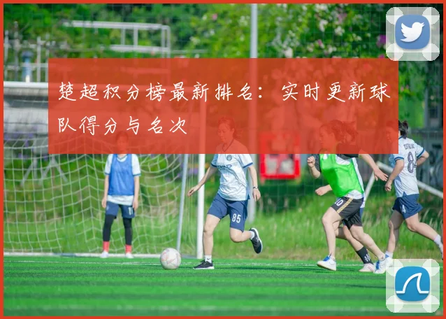 楚超积分榜最新排名：实时更新球队得分与名次