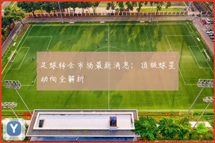 足球转会市场最新消息：顶级球星动向全解析