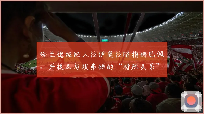 哈兰德经纪人拉伊奥拉暗指姆巴佩，并提及与埃弗顿的“特殊关系”