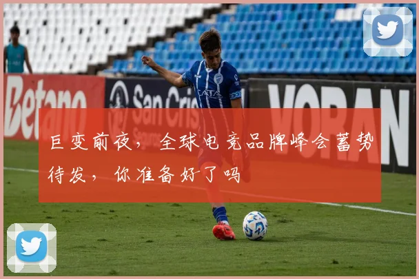 巨变前夜，全球电竞品牌峰会蓄势待发，你准备好了吗
