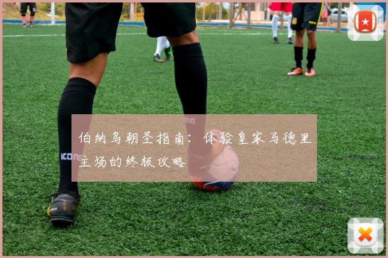 伯纳乌朝圣指南:体验皇家马德里主场的终极攻略