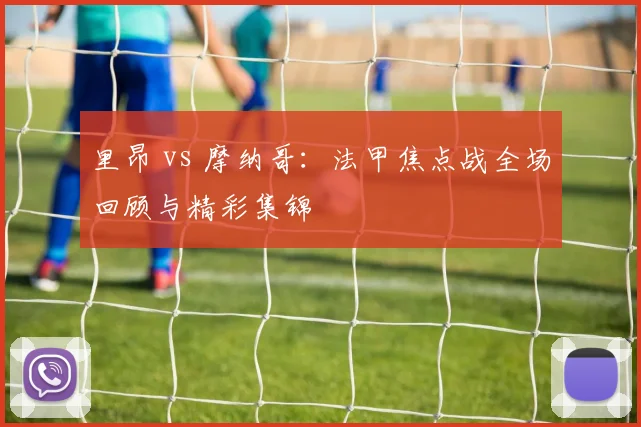 里昂 vs 摩纳哥：法甲焦点战全场回顾与精彩集锦