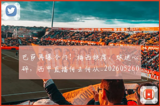 巴萨再曝冷门!梅西缺席,球迷心碎,西甲直播何去何从_20260526073907