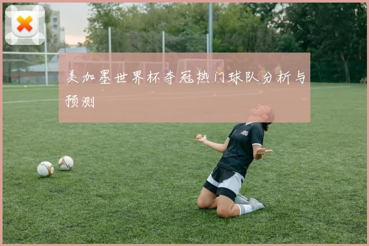 美加墨世界杯夺冠热门球队分析与预测