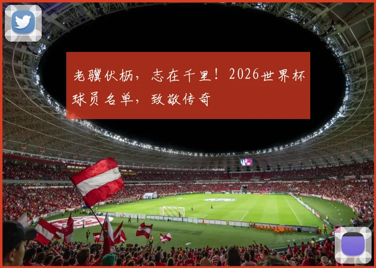 老骥伏枥,志在千里!2026世界杯球员名单,致敬传奇