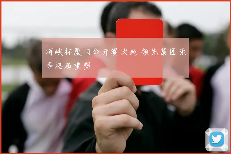 海峡杯厦门公开赛次轮 领先集团竞争格局重塑