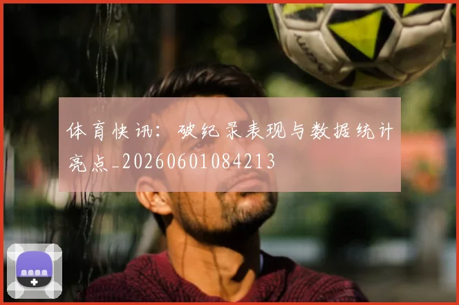 体育快讯:破纪录表现与数据统计亮点_20260601084213