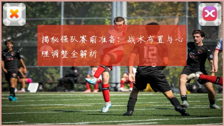 揭秘强队赛前准备:战术布置与心理调整全解析