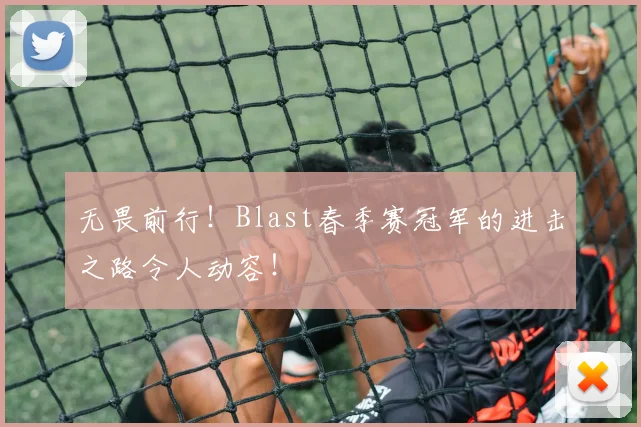 无畏前行！Blast春季赛冠军的进击之路令人动容！