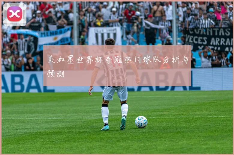 美加墨世界杯夺冠热门球队分析与预测