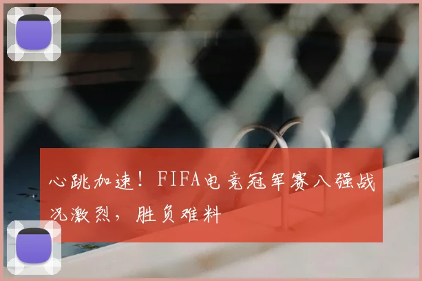 心跳加速！FIFA电竞冠军赛八强战况激烈，胜负难料