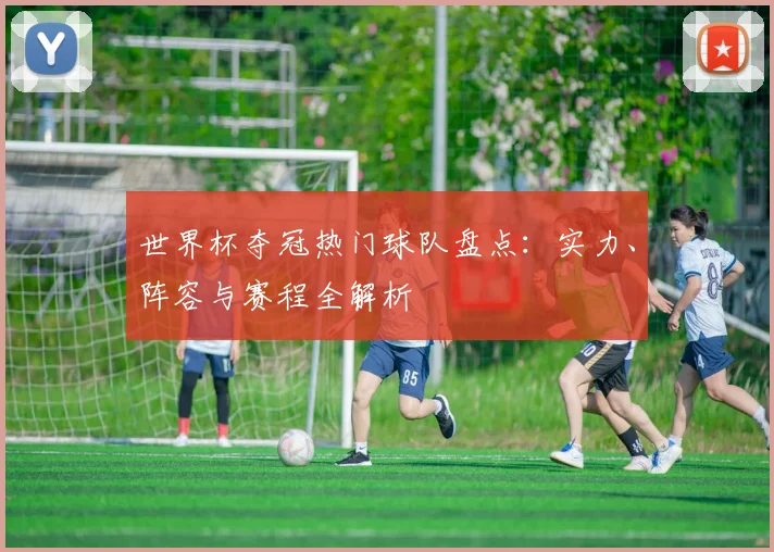 世界杯夺冠热门球队盘点:实力、阵容与赛程全解析